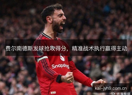 费尔南德斯发球抢攻得分,精准战术执行赢得主动 费尔南德斯发球抢攻得分,精准战术执行赢得主动